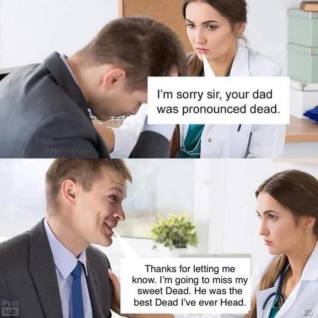 I'm sorry sir, your dad was pronounced dead. Pun hub Thanks for letting me know. I'm going to miss my sweet Dead. He was the best Dead I've ever Head.