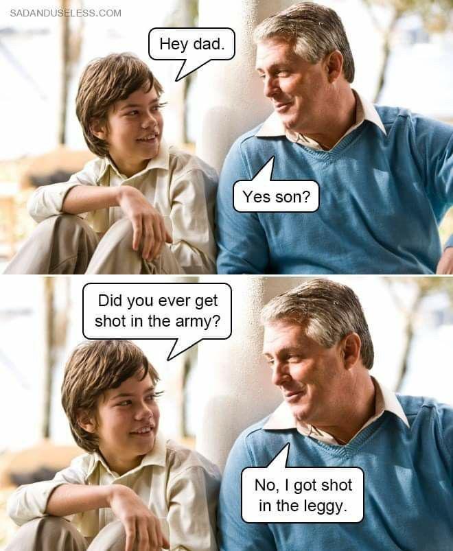 SADANDUSELESS.COM Hey dad. Did you ever get shot in the army? Yes son? No, I got shot in the leggy.