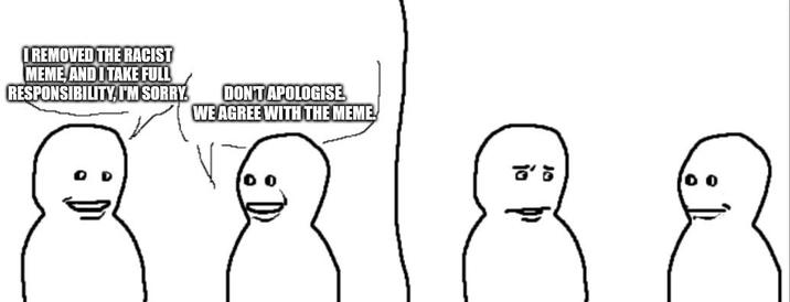 I REMOVED THE RACIST MEME AND I TAKE FULL RESPONSIBILITY, I'M SORRY. DON'T APOLOGISE WE AGREE WITH THE MEME! ៩ ៖