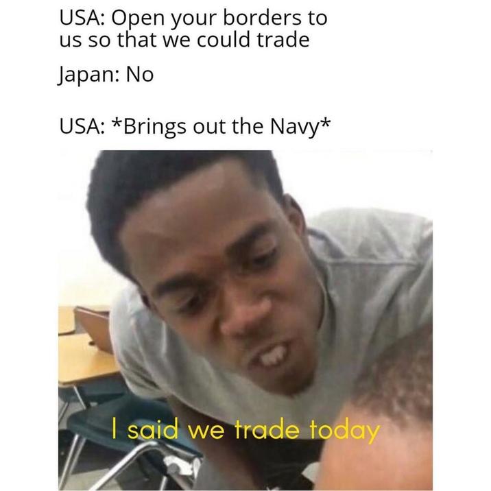 USA: Open your borders to us so that we could trade Japan: No USA: *Brings out the Navy* I said we trade today