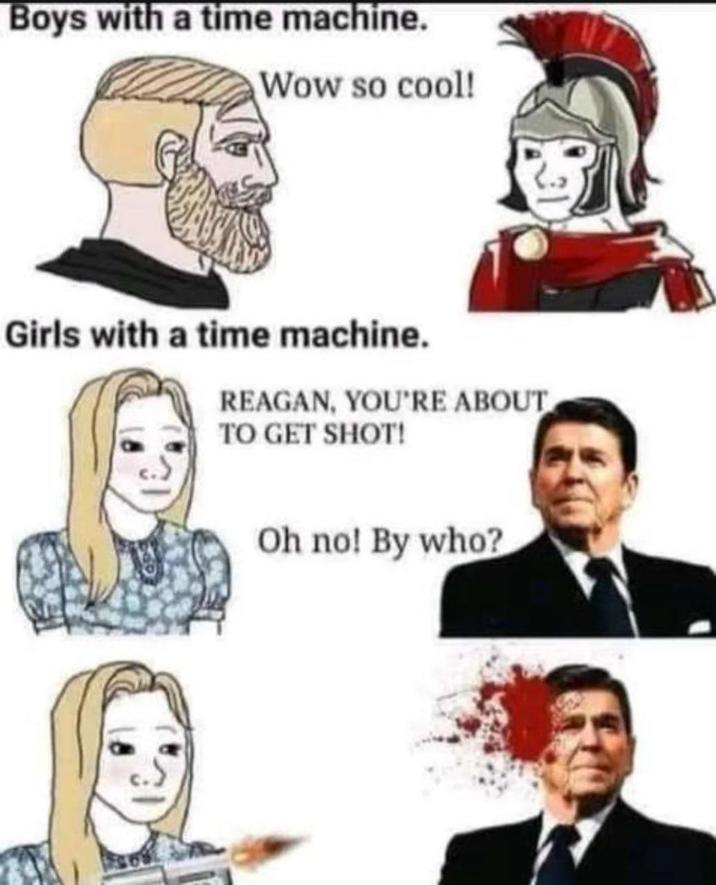 Boys with a time machine. Wow so cool! Girls with a time machine. REAGAN, YOU'RE ABOUT TO GET SHOT! Oh no! By who?