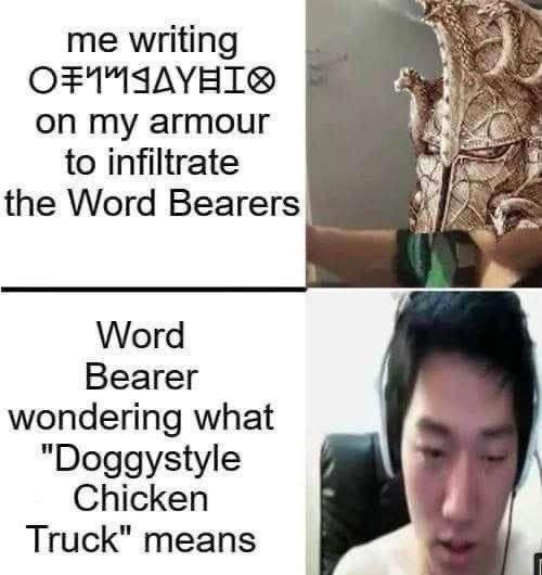 me writing ΟΞΥΝΙΟ on my armour to infiltrate the Word Bearers Word Bearer wondering what "Doggystyle Chicken Truck" means