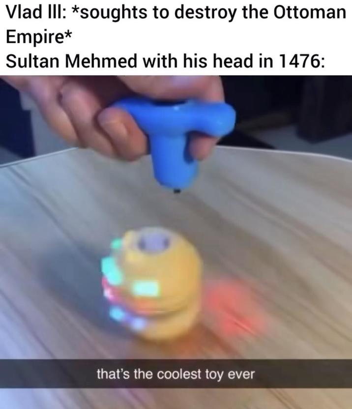 Vlad III: *soughts to destroy the Ottoman Empire* Sultan Mehmed with his head in 1476: that's the coolest toy ever