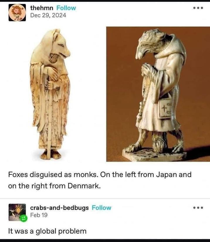 thehmn Follow Dec 29, 2024 Foxes disguised as monks. On the left from Japan and on the right from Denmark. crabs-and-bedbugs Follow Feb 19 It was a global problem
