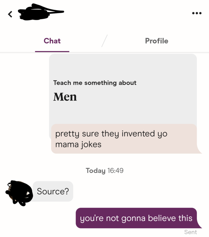 Chat Teach me something about Men Profile pretty sure they invented yo mama jokes Source? Today 16:49 you're not gonna believe this Sent