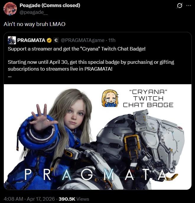 Peagade (Comms closed) @peagade_ Ain't no way bruh LMAO PRAGMATA C@PRAGMATAgame - 11h Support a streamer and get the "Cryana" Twitch Chat Badge! Starting now until April 30, get this special badge by purchasing or gifting subscriptions to streamers live in PRAGMATA! T "CRYANA" TWITCH CHAT BADGE PRAGMATA 4:08 AM - Apr 17, 2026-390.5K Views 0