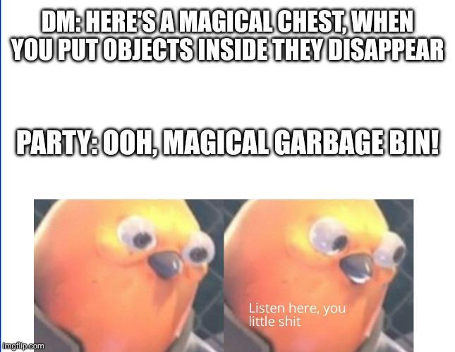 DM: HERE'S A MAGICAL CHEST, WHEN YOU PUT OBJECTS INSIDE THEY DISAPPEAR PARTY: OOH, MAGICAL GARBAGE BIN! imgflip.com Listen here, you little s---