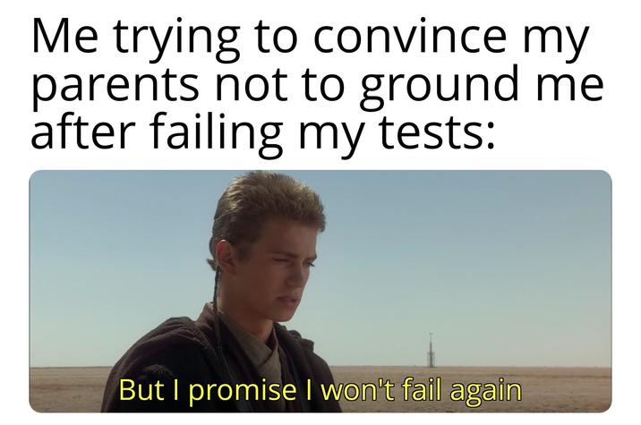 Me trying to convince my parents not to ground me after failing my tests: But I promise I won't fail again