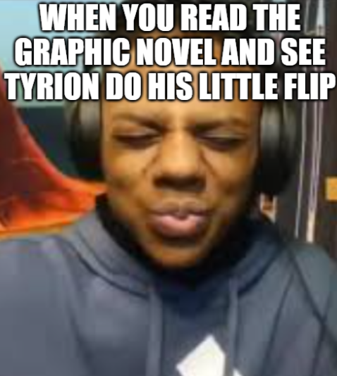 WHEN YOU READ THE GRAPHIC NOVEL AND SEE TYRION DO HIS LITTLE FLIP ㅂ