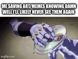 ME SAVING ART/MEMES KNOWING DAMN WELL I'LL LIKELY NEVER SEE THEM AGAIN imgflip.com