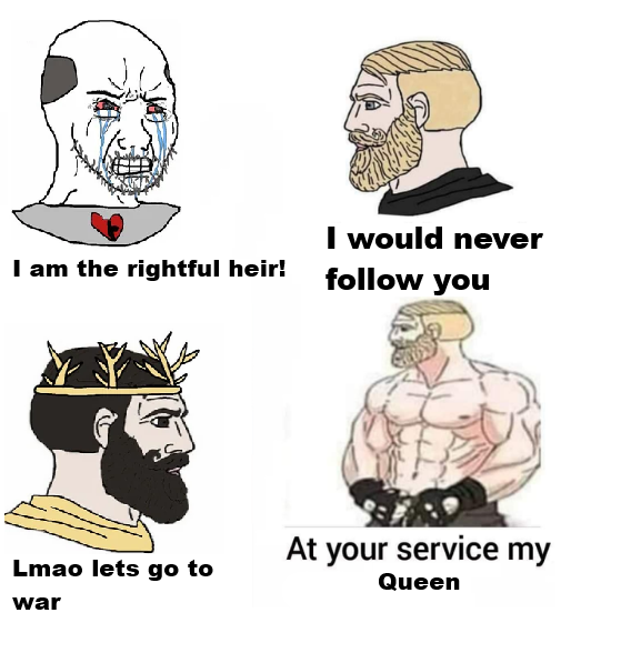 I would never I am the rightful heir! follow you At your service my Lmao lets go to Queen war