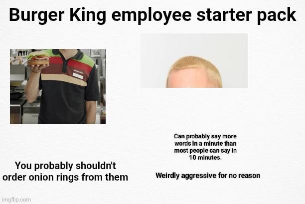 Burger King employee starter pack You probably shouldn't order onion rings from them Can probably say more words in a minute than most people can say in 10 minutes. Weirdly aggressive for no reason imgflip.com