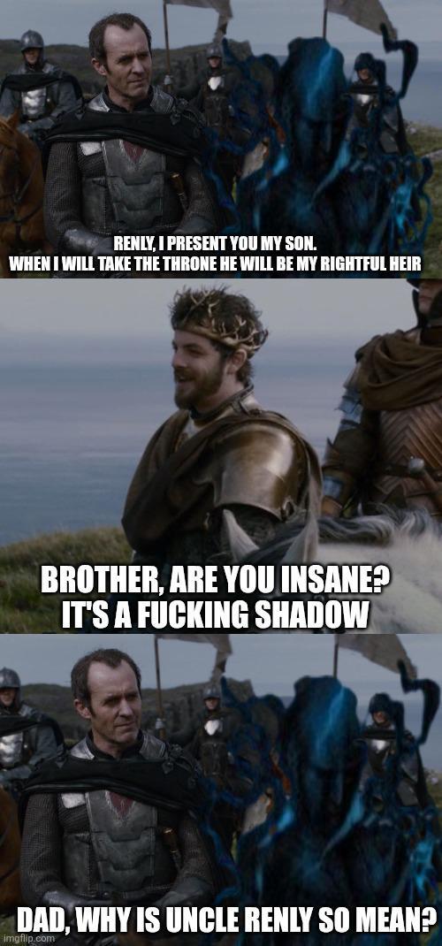 RENLY, I PRESENT YOU MY SON. WHEN I WILL TAKE THE THRONE HE WILL BE MY RIGHTFUL HEIR BROTHER, ARE YOU INSANE? IT'S A F------ SHADOW DAD, WHY IS UNCLE RENLY SO MEAN? imgflip.com