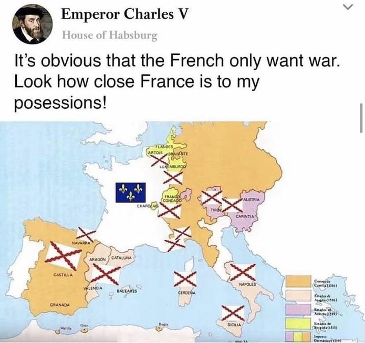 Emperor Charles V House of Habsburg It's obvious that the French only want war. Look how close France is to my posessions! NAVARRA ARAGON CATALUÑA FLANDES ARTOIS BRAVONTE LUXEMBURGO FRANCO CONDADO CHAROLAS AUSTRIA CARINTIA CASTILLA NAPOLES VALENCIA BALEARES CERDENA GRANADA Melilla SICILIA MALTA Coroa de Camilla (1316) Endod A(1516) Austria (1319) Estados de Boga (1515) Imperio Germanice(1519)