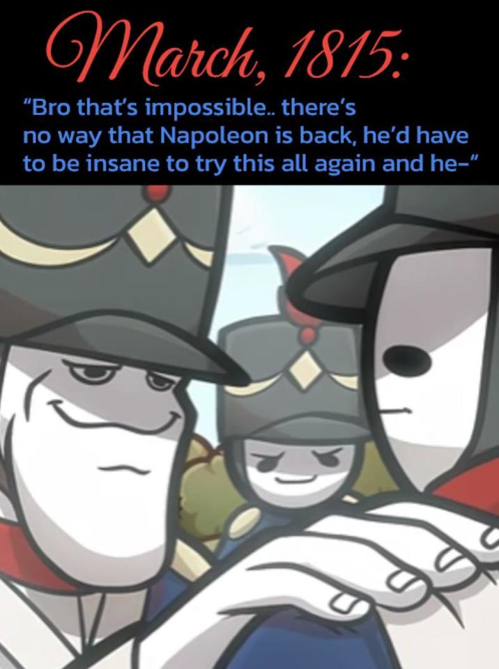 March, 1815: "Bro that's impossible.. there's no way that Napoleon is back, he'd have to be insane to try this all again and he-"