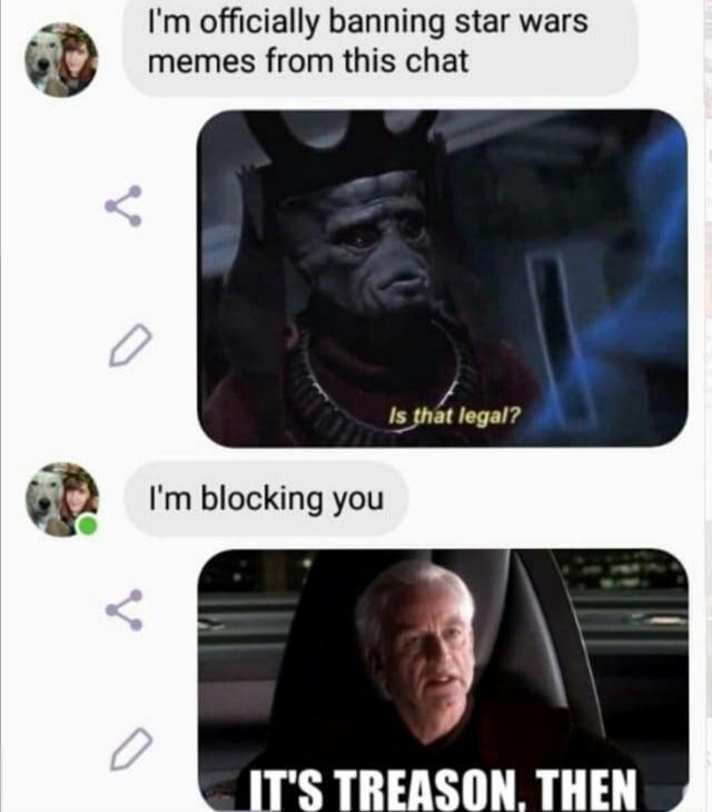 I'm officially banning star wars memes from this chat I'm blocking you Is that legal? IT'S TREASON. THEN