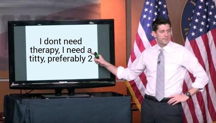 I dont need therapy, I need a t----, preferably 2