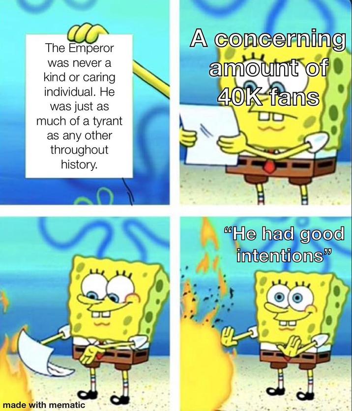 The Emperor was never a kind or caring individual. He was just as much of a tyrant as any other throughout history. A concerning amount of 40K-fans made with mematic "He had good intentions" H