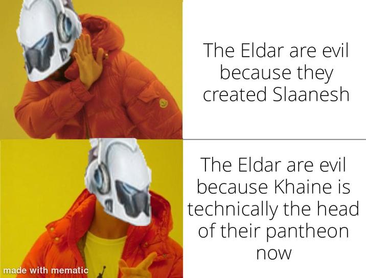 e made with mematic The Eldar are evil because they created Slaanesh The Eldar are evil because Khaine is technically the head of their pantheon now
