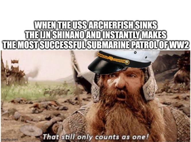 WHEN THE USS ARCHERFISH SINKS THE IJN SHINANO AND INSTANTLY MAKES THE MOST SUCCESSFUL SUBMARINE PATROL OF WW2 imgflip.com That still only counts as one!