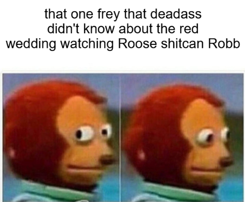 that one frey that deadass didn't know about the red wedding watching Roose shitcan Robb