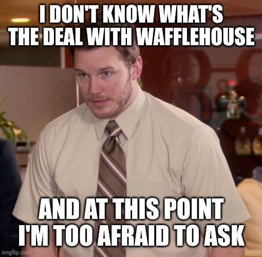 I DON'T KNOW WHAT'S THE DEAL WITH WAFFLEHOUSE AND AT THIS POINT I'M TOO AFRAID TO ASK imgflip.com
