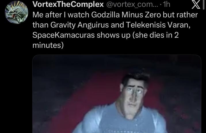 VortexTheComplex @vortex_com....1h Me after I watch Godzilla Minus Zero but rather than Gravity Anguirus and Telekenisis Varan, SpaceKamacuras shows up (she dies in 2 minutes)