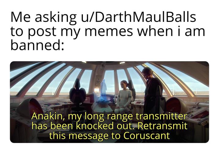 Me asking u/Darth Maul Balls to post my memes when i am banned: Anakin, my long range transmitter has been knocked out. Retransmit this message to Coruscant