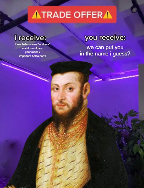 ATRADE OFFERA i receive: Free belarussian "workers" a s--- ton of land your money important baltic ports you receive: we can put you in the name i guess?