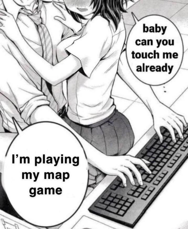 I'm playing my map game baby can you touch me already