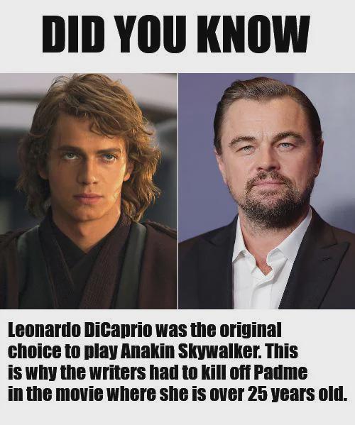 DID YOU KNOW Leonardo DiCaprio was the original choice to play Anakin Skywalker. This is why the writers had to kill off Padme in the movie where she is over 25 years old.