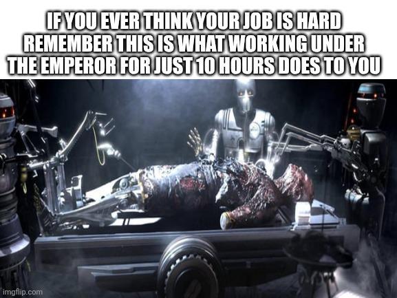 IF YOU EVER THINK YOUR JOB IS HARD REMEMBER THIS IS WHAT WORKING UNDER THE EMPEROR FOR JUST 10 HOURS DOES TO YOU imgflip.com