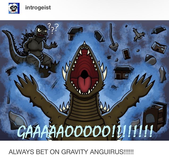 introgeist ??? INTRO CETST INTRO GETST GAAAAA00000!!!!!!!! ALWAYS BET ON GRAVITY ANGUIRUS!!!!!! E