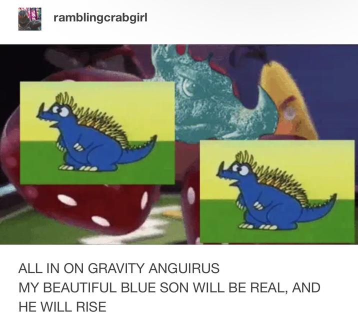 ramblingcrabgirl ALL IN ON GRAVITY ANGUIRUS MY BEAUTIFUL BLUE SON WILL BE REAL, AND HE WILL RISE