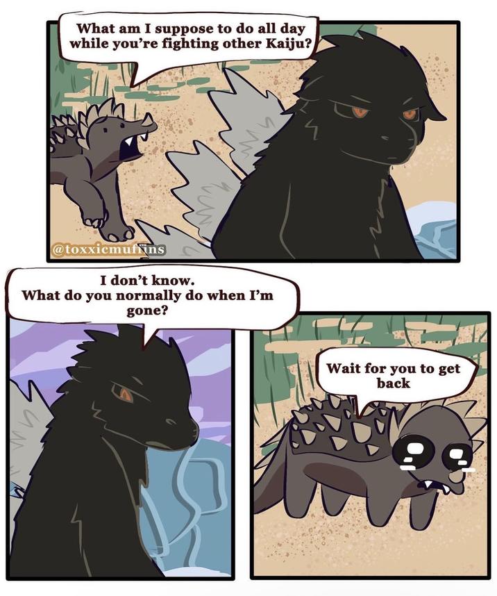 What am I suppose to do all day while you're fighting other Kaiju? @toxxicmuffins I don't know. What do you normally do when I'm gone? Wait for you to get back