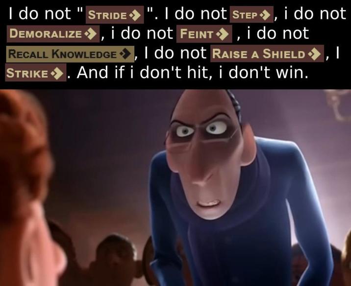 I do not "STRIDE". I do not STEP, i do not DEMORALIZE », i do not FEINT ◆, i do not RECALL KNOWLEDGE >, I do not RAISE A SHIELD, I STRIKE . And if i don't hit, i don't win.