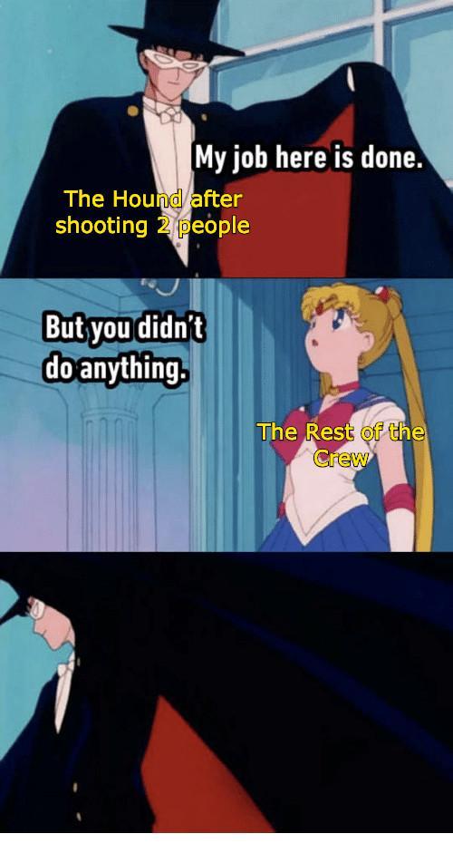 My job here is done. The Hound after shooting 2 people But you didn't do anything. The Rest of the Crew