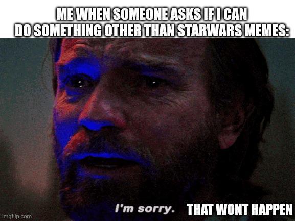 ME WHEN SOMEONE ASKS IF I CAN DO SOMETHING OTHER THAN STARWARS MEMES: imgflip.com I'm sorry. THAT WONT HAPPEN