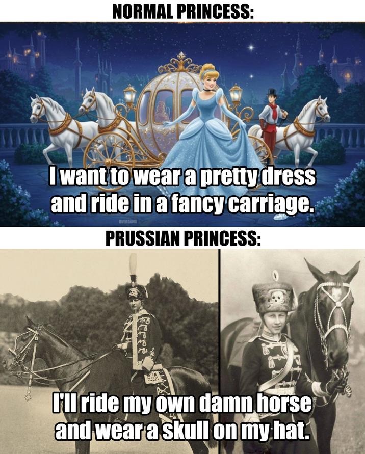 NORMAL PRINCESS: I want to wear a pretty dress and ride in a fancy carriage. OVERSAMA PRUSSIAN PRINCESS: feree YYY All ride my own damn horse and wear a skull on my hat.