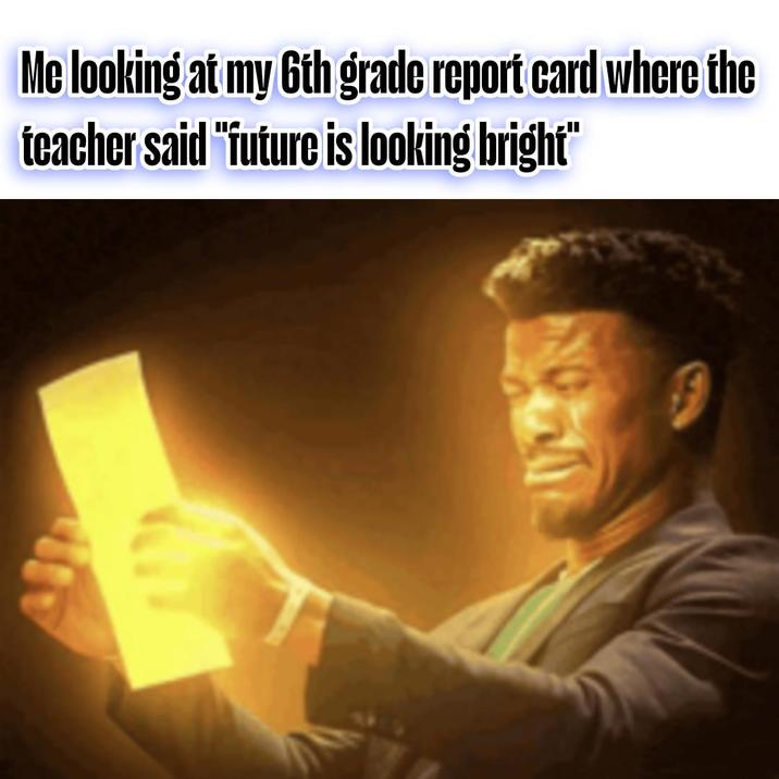 Me looking at my 6th grade report card where the teacher said "future is looking bright"