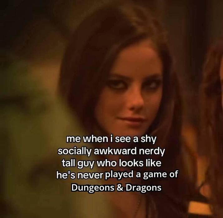 me when i see a shy socially awkward nerdy tall guy who looks like he's never played a game of Dungeons & Dragons