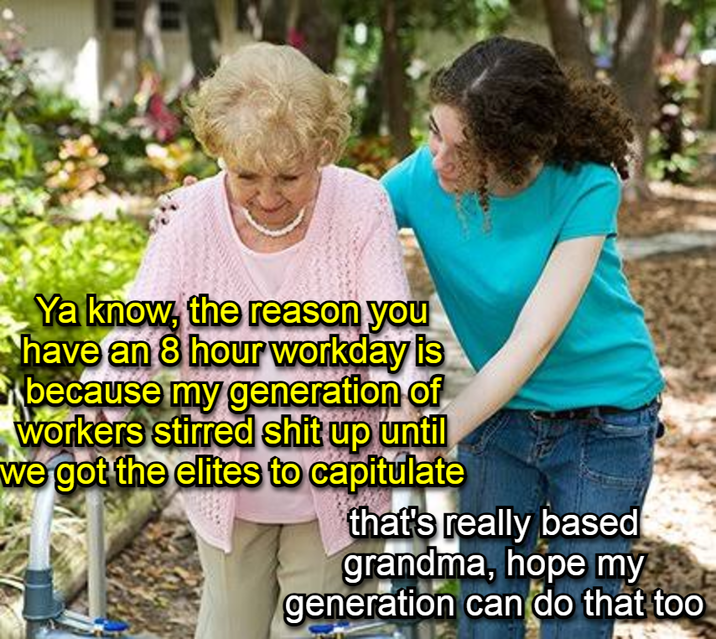 Ya know, the reason you have an 8 hour workday is because my generation of workers stirred s--- up until we got the elites to capitulate that's really based grandma, hope my generation can do that too