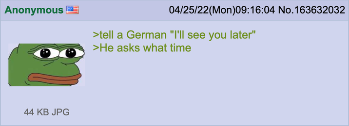 Anonymous 04/25/22(Mon)09:16:04 No.163632032 >tell a German "I'll see you later" >He asks what time 44 KB JPG