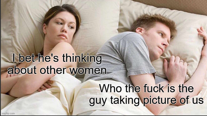 I bet he's thinking about other women Who the f--- is the guy taking picture of us imgflip.com