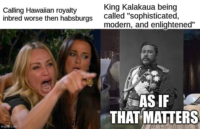 Calling Hawaiian royalty inbred worse then habsburgs King Kalakaua being called "sophisticated, modern, and enlightened" imgflip.com AS IF THAT MATTERS