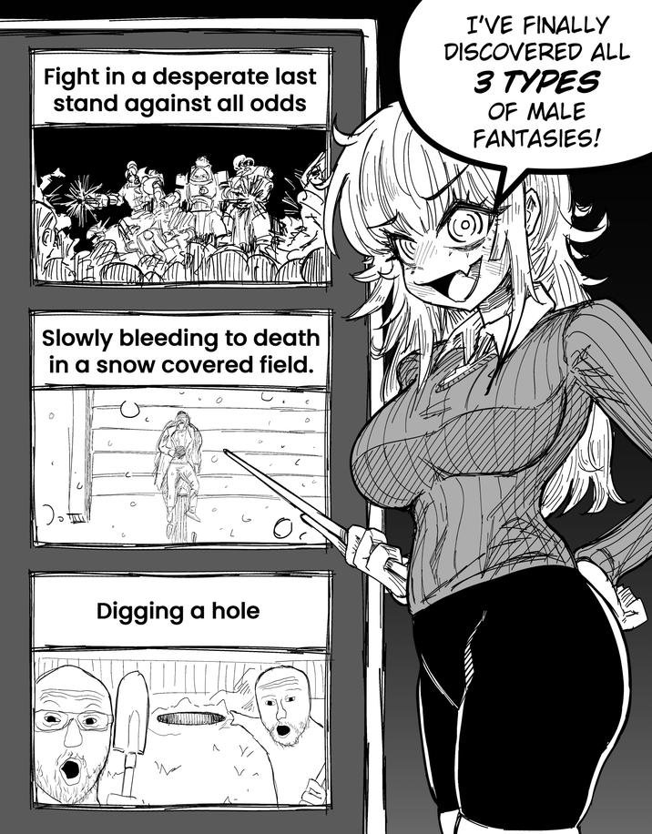Fight in a desperate last stand against all odds I'VE FINALLY DISCOVERED ALL 3 TYPES OF MALE FANTASIES! Slowly bleeding to death in a snow covered field. つ。 Digging a hole Л