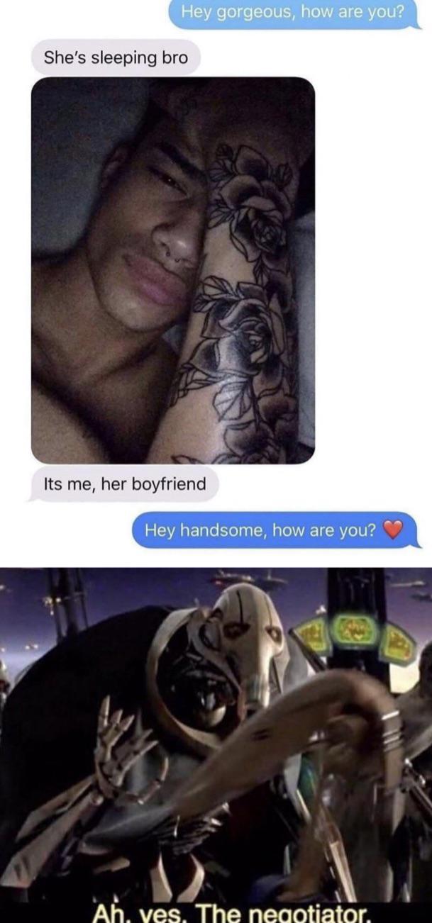 She's sleeping bro Hey gorgeous, how are you? Its me, her boyfriend Hey handsome, how are you? Ah. ves. The negotiator.