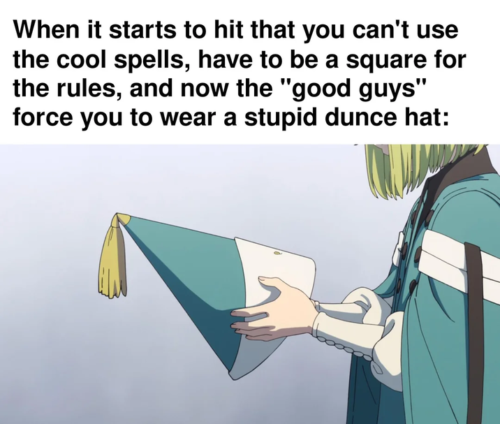 When it starts to hit that you can't use the cool spells, have to be a square for the rules, and now the "good guys" force you to wear a stupid dunce hat:
