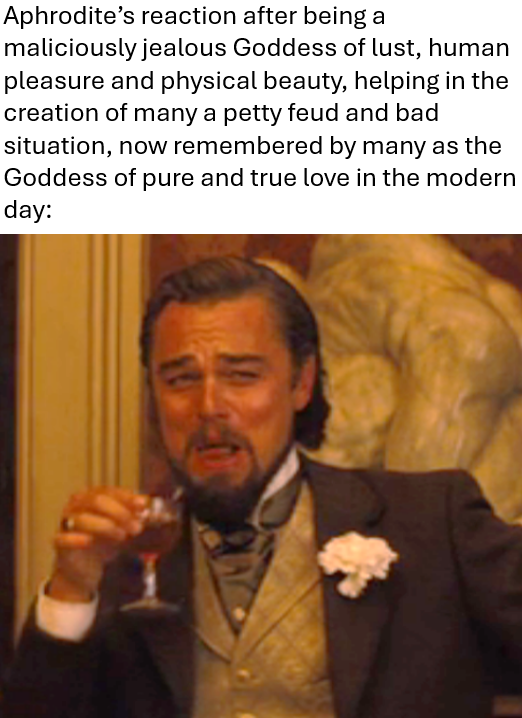 Aphrodite's reaction after being a maliciously jealous Goddess of lust, human pleasure and physical beauty, helping in the creation of many a petty feud and bad situation, now remembered by many as the Goddess of pure and true love in the modern day: