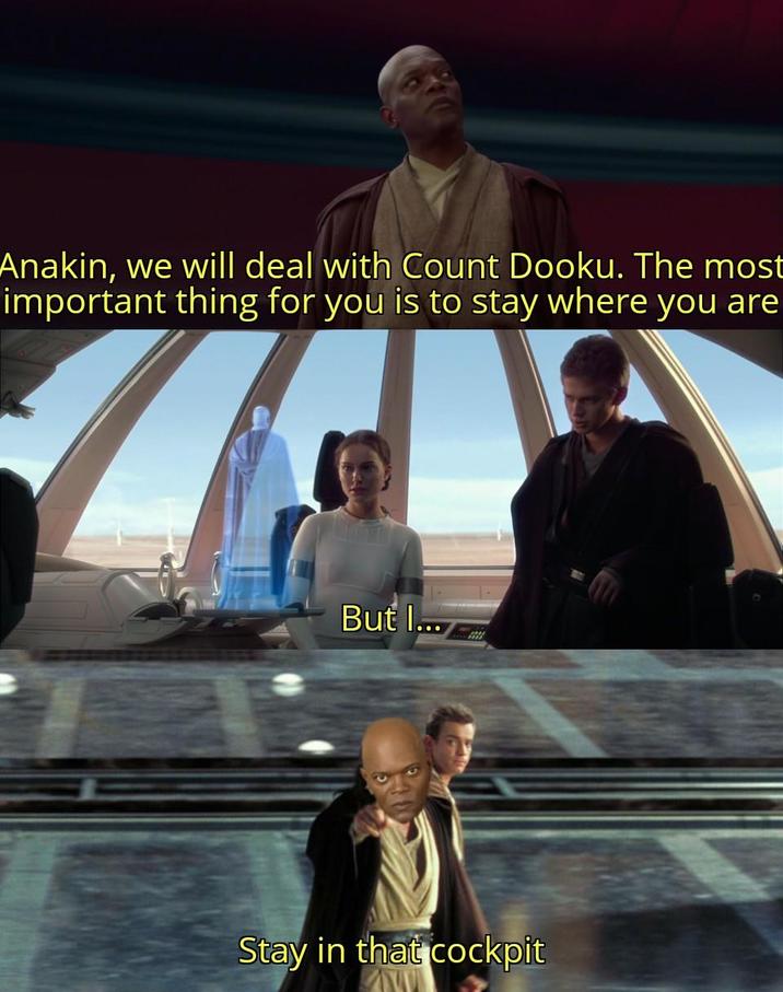 Anakin, we will deal with Count Dooku. The most important thing for you is to stay where you are But I... Stay in that cockpit